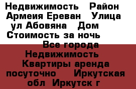 Недвижимость › Район ­ Армеия Ереван › Улица ­ ул Абовяна › Дом ­ 26 › Стоимость за ночь ­ 2 800 - Все города Недвижимость » Квартиры аренда посуточно   . Иркутская обл.,Иркутск г.